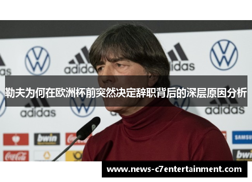 勒夫为何在欧洲杯前突然决定辞职背后的深层原因分析