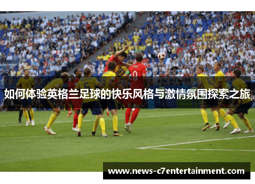 如何体验英格兰足球的快乐风格与激情氛围探索之旅