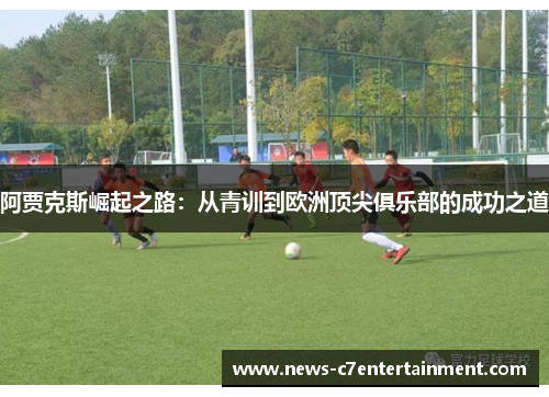 阿贾克斯崛起之路：从青训到欧洲顶尖俱乐部的成功之道