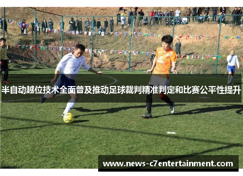 半自动越位技术全面普及推动足球裁判精准判定和比赛公平性提升